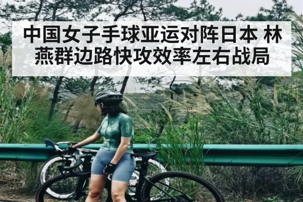 中国女子手球亚运对阵日本 林燕群边路快攻效率左右战局