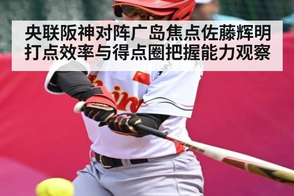 央联阪神对阵广岛焦点佐藤辉明打点效率与得点圈把握能力观察