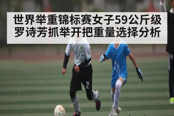 世界举重锦标赛女子59公斤级罗诗芳抓举开把重量选择分析